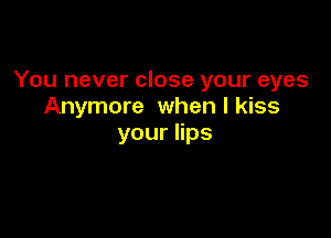 You never close your eyes
Anymore when I kiss

youers