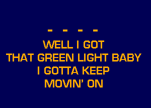 WELL I GOT
THAT GREEN LIGHT BABY
I GOTTA KEEP
MOVIM 0N