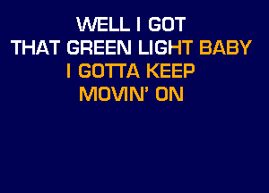 WELL I GOT
THAT GREEN LIGHT BABY
I GOTTA KEEP
MOVIM 0N