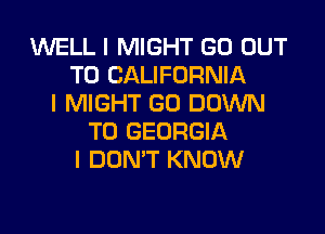 1U'IIELL I MIGHT GO OUT
TO CALIFORNIA
I MIGHT GO DOWN

TO GEORGIA
I DDNIT KNOW