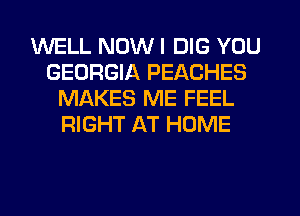 WELL NOW I DIG YOU
GEORGIA PEACHES
MAKES ME FEEL
RIGHT AT HOME