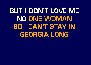 BUT I DON'T LOVE ME
NO ONE WOMAN
SO I CAN'T STAY IN
GEORGIA LONG