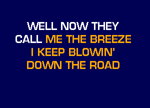 WELL NOW THEY
CALL ME THE BREEZE
I KEEP BLOUVIN'
DOWN THE ROAD