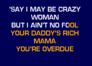 SAY I MAY BE CRAZY
WOMAN
BUT I AINW N0 FOOL
YOUR DADDY'S RICH
MAMA
YOU'RE OVERDUE