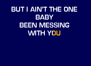 BUT I AIN'T THE ONE
BABY
BEEN MESSING

WITH YOU