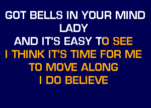 GOT BELLS IN YOUR MIND
LADY
AND ITS EASY TO SEE
I THINK ITS TIME FOR ME
TO MOVE ALONG
I DO BELIEVE