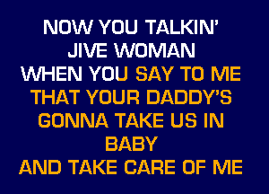 NOW YOU TALKIN'
JIVE WOMAN
WHEN YOU SAY TO ME
THAT YOUR DADDY'S
GONNA TAKE US IN
BABY
AND TAKE CARE OF ME