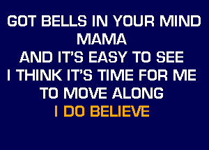 GOT BELLS IN YOUR MIND
MAMA
AND ITS EASY TO SEE
I THINK ITS TIME FOR ME
TO MOVE ALONG
I DO BELIEVE