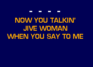 NOW YOU TALKIN'
JIVE WOMAN

WHEN YOU SAY TO ME