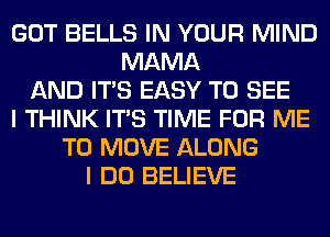 GOT BELLS IN YOUR MIND
MAMA
AND ITS EASY TO SEE
I THINK ITS TIME FOR ME
TO MOVE ALONG
I DO BELIEVE