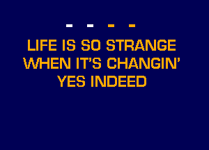 LIFE IS SO STRANGE
WHEN ITS CHANGIN'
YES INDEED