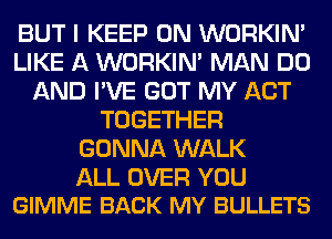 BUT I KEEP ON WORKIM
LIKE A WORKIM MAN DO
AND I'VE GOT MY ACT
TOGETHER
GONNA WALK

ALL OVER YOU
GIMME BACK MY BULLETS