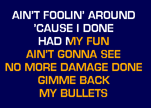 AIN'T FOOLIN' AROUND
'CAUSE I DONE
HAD MY FUN
AIN'T GONNA SEE
NO MORE DAMAGE DONE
GIMME BACK
MY BULLETS