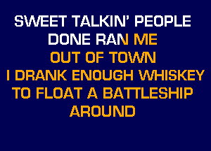 SWEET TALKIN' PEOPLE
DONE RAN ME

OUT OF TOWN
I DRANK ENOUGH VUHISKEY

T0 FLOAT A BATTLESHIP
AROUND