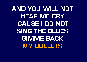 AND YOU WILL NOT
HEAR ME CRY
'CAUSE I DO NOT
SING THE BLUES
GIMME BACK
MY BULLETS