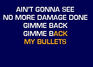 AIN'T GONNA SEE
NO MORE DAMAGE DONE
GIMME BACK
GIMME BACK
MY BULLETS