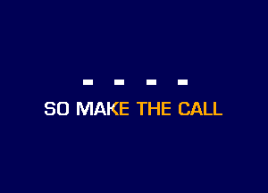SO MAKE THE CALL