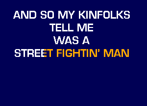 AND 80 MY KINFULKS
TELL ME
WAS A

STREET FIGHTIM MAN