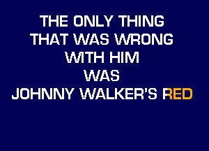 THE ONLY THING
THAT WAS WRONG
WITH HIM
WAS
JOHNNY WALKER'S RED