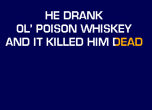 HE DRANK
OL' POISON VVHISKEY
AND IT KILLED HIM DEAD