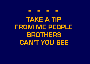 TAKE A TIP
FROM ME PEOPLE

BROTHERS
CAN'T YOU SEE