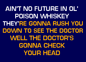 AIN'T N0 FUTURE IN OL'

POISON VVHISKEY
THEY'RE GONNA RUSH YOU
DOWN TO SEE THE DOCTOR

WELL THE DOCTORS
GONNA CHECK
YOUR HEAD