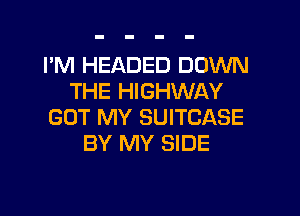 I'M HEADED DOWN
THE HIGHWAY

GOT MY SUITCASE
BY MY SIDE