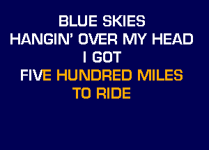 BLUE SKIES
HANGIN' OVER MY HEAD
I GOT
FIVE HUNDRED MILES
TO RIDE