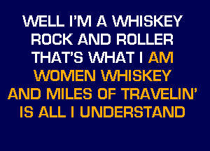 WELL I'M A VVHISKEY
ROCK AND ROLLER
THAT'S WHAT I AM
WOMEN VVHISKEY

AND MILES 0F TRAVELIM

IS ALL I UNDERSTAND