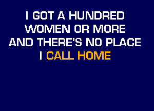 I GOT A HUNDRED
WOMEN OR MORE
AND THERE'S N0 PLACE
I CALL HOME