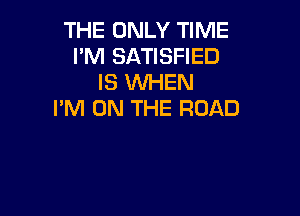 THE ONLY TIME
I'M SATISFIED
IS WHEN

I'M ON THE ROAD