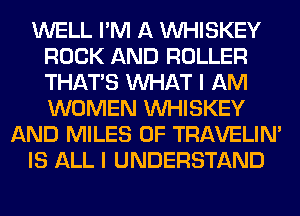 WELL I'M A VVHISKEY
ROCK AND ROLLER
THAT'S WHAT I AM
WOMEN VVHISKEY

AND MILES 0F TRAVELIM

IS ALL I UNDERSTAND