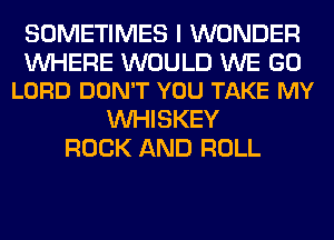 SOMETIMES I WONDER

WHERE WOULD WE GO
LORD DON'T YOU TAKE MY

VVHISKEY
ROCK AND ROLL