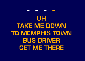 UH
TAKE ME DOWN
TO MEMPHIS TOWN
BUS DRIVER
GET ME THERE