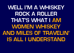 WELL I'M A VVHISKEY
ROCK A ROLLER
THAT'S WHAT I AM
WOMEN VVHISKEY
AND MILES 0F TRAVELIM
IS ALL I UNDERSTAND