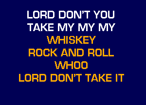 LORD DON'T YOU
TAKE MY MY MY
WHISKEY
ROCK AND ROLL
WHOO
LORD DON'T TAKE IT