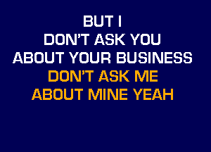 BUT I
DON'T ASK YOU
ABOUT YOUR BUSINESS
DON'T ASK ME
ABOUT MINE YEAH