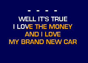 WELL ITS TRUE
I LOVE THE MONEY
AND I LOVE
MY BRAND NEW CAR