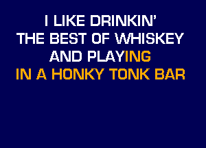 I LIKE DRINKIM
THE BEST OF VVHISKEY
AND PLAYING
IN A HONKY TONK BAR
