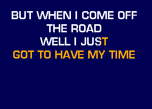 BUT WHEN I COME OFF
THE ROAD
WELL I JUST
GOT TO HAVE MY TIME