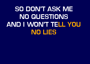 SO DON'T ASK ME
N0 QUESTIONS
AND I WON'T TELL YOU

N0 LIES