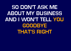 SO DON'T ASK ME
ABOUT MY BUSINESS
AND I WON'T TELL YOU
GOODBYE
THAT'S RIGHT