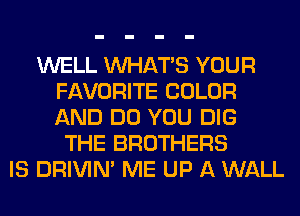 WELL WHATS YOUR
FAVORITE COLOR
AND DO YOU DIG

THE BROTHERS
IS DRIVIM ME UP A WALL