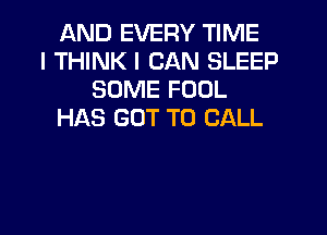 AND EVERY TIME
I THINK I CAN SLEEP
SOME FOOL

HAS GOT TO CALL