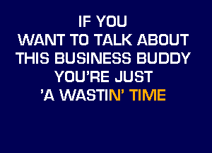 IF YOU
WANT TO TALK ABOUT
THIS BUSINESS BUDDY
YOU'RE JUST
'A WASTIN' TIME