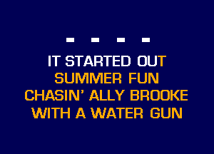 IT STARTED OUT
SUMMER FUN
CHASIN' ALLY BROOKE

WITH A WATER GUN