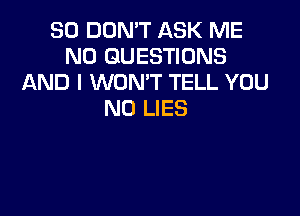 SO DON'T ASK ME
N0 QUESTIONS
AND I WON'T TELL YOU

N0 LIES