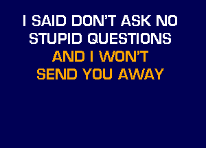 I SAID DON'T ASK N0
STUPID QUESTIONS
AND I WON'T

SEND YOU AWAY