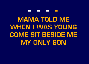 MAMA TOLD ME
WHEN I WAS YOUNG
COME SIT BESIDE ME

MY ONLY SON
