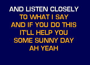 AND LISTEN CLOSELY
T0 WHAT I SAY
AND IF YOU DO THIS
IT'LL HELP YOU
SOME SUNNY DAY
AH YEAH